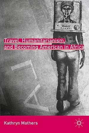 Travel, Humanitarianism, and Becoming American in Africa de K. Mathers