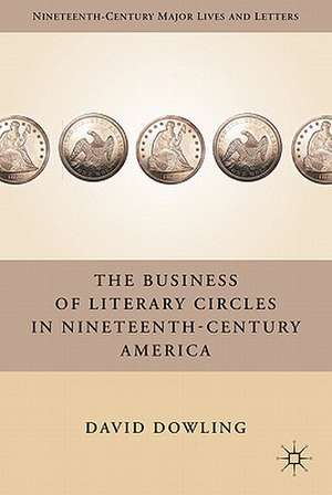 The Business of Literary Circles in Nineteenth-Century America de D. Dowling