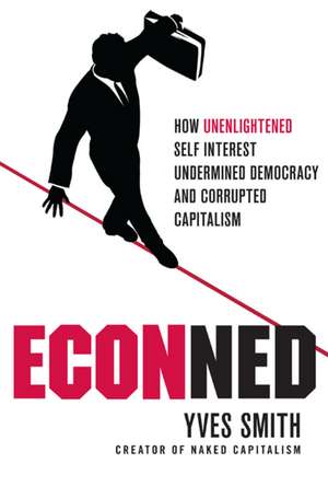 Econned: How Unenlightened Self Interest Undermined Democracy and Corrupted Capitalism de Yves Smith