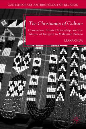 The Christianity of Culture: Conversion, Ethnic Citizenship, and the Matter of Religion in Malaysian Borneo de L. Chua