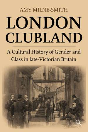 London Clubland: A Cultural History of Gender and Class in Late Victorian Britain de A. Milne-Smith