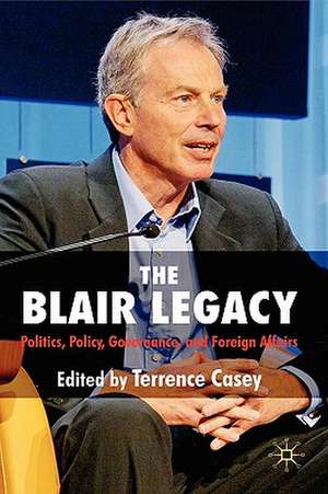 The Blair Legacy: Politics, Policy, Governance, and Foreign Affairs de T. Casey