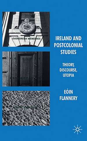 Ireland and Postcolonial Studies: Theory, Discourse, Utopia de Eóin Flannery