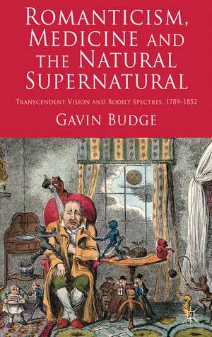 Romanticism, Medicine and the Natural Supernatural: Transcendent Vision and Bodily Spectres, 1789-1852 de Gavin Budge