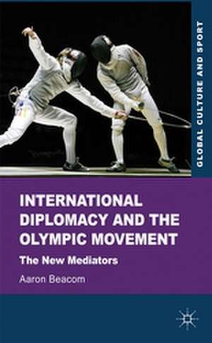 International Diplomacy and the Olympic Movement: The New Mediators de Aaron Beacom