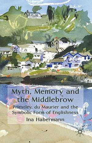 Myth, Memory and the Middlebrow: Priestley, du Maurier and the Symbolic Form of Englishness de I. Habermann