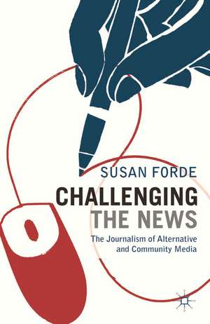 Challenging the News: The Journalism of Alternative and Community Media de Susan Forde