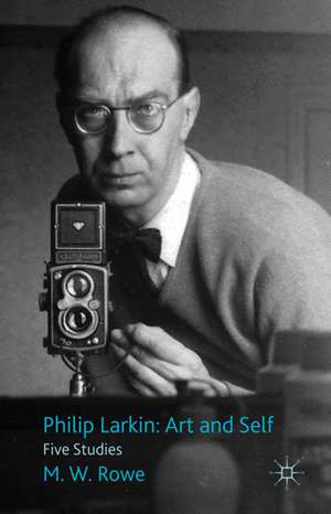 Philip Larkin: Art and Self: Five Studies de M. Rowe