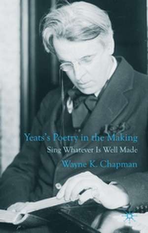 Yeats's Poetry in the Making: Sing Whatever Is Well Made de W. Chapman