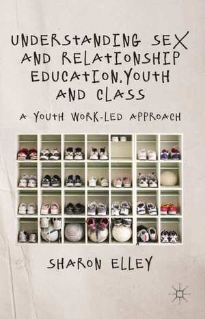 Understanding Sex and Relationship Education, Youth and Class: A Youth Work-Led Approach de S. Elley