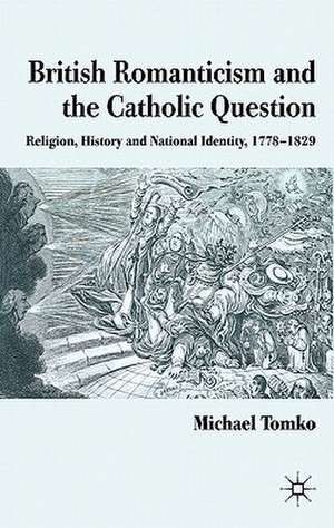 British Romanticism and the Catholic Question: Religion, History and National Identity, 1778-1829 de M. Tomko