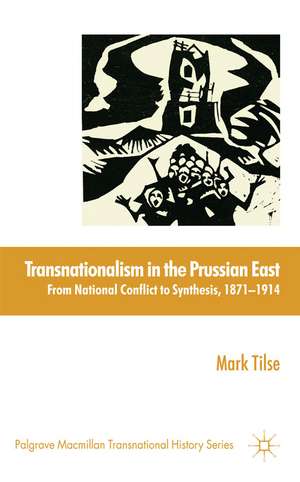 Transnationalism in the Prussian East: From National Conflict to Synthesis, 1871-1914 de M. Tilse