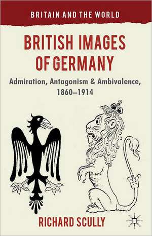 British Images of Germany: Admiration, Antagonism & Ambivalence, 1860-1914 de R. Scully