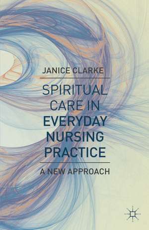 Spiritual Care in Everyday Nursing Practice: A New Approach de Janice Clarke