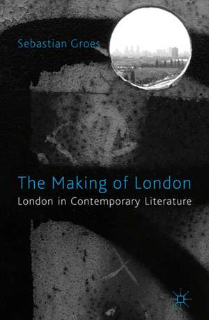 The Making of London: London in Contemporary Literature de S. Groes