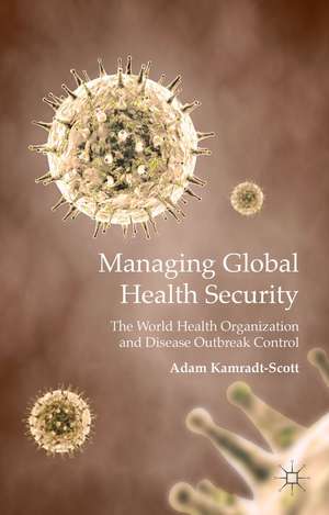 Managing Global Health Security: The World Health Organization and Disease Outbreak Control de A. Kamradt-Scott