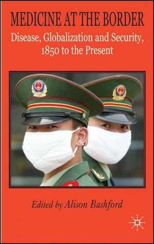 Medicine At The Border: Disease, Globalization and Security, 1850 to the Present de A. Bashford