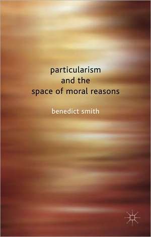 Particularism and the Space of Moral Reasons de Benedict Smith