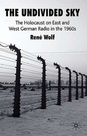 The Undivided Sky: The Holocaust on East and West German Radio in the 1960s de R. Wolf