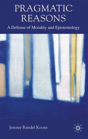 Pragmatic Reasons: A Defense of Morality and Epistemology de J. Koons