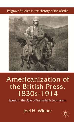 The Americanization of the British Press, 1830s-1914: Speed in the Age of Transatlantic Journalism de J. Wiener