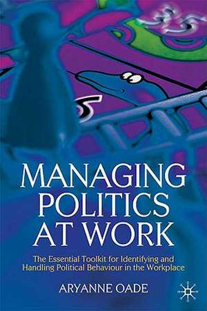 Managing Politics at Work: The Essential Toolkit for Identifying and Handling Political Behaviour in the Workplace de Aryanne Oade