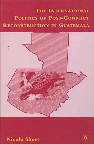 The International Politics of Post-Conflict Reconstruction in Guatemala de N. Short