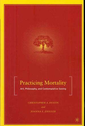 Practicing Mortality: Art, Philosophy, and Contemplative Seeing de C. Dustin