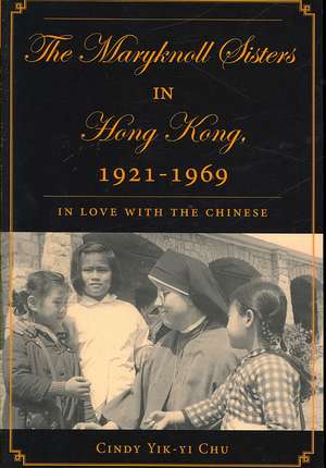 The Maryknoll Sisters in Hong Kong, 1921-1969: In Love With the Chinese de C. Chu