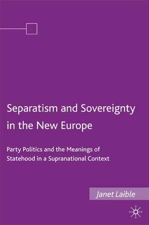 Separatism and Sovereignty in the New Europe: Party Politics and the Meanings of Statehood in a Supranational Context de Janet Laible