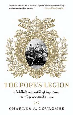 The Pope's Legion: The Multinational Fighting Force That Defended the Vatican de Charles A. Coulombe