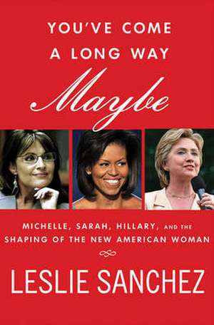 You've Come a Long Way, Maybe: Sarah, Michelle, Hillary, and the Shaping of the New American Woman de Leslie Sanchez