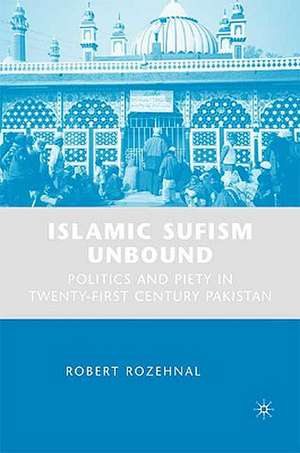 Islamic Sufism Unbound: Politics and Piety in Twenty-First Century Pakistan de R. Rozehnal