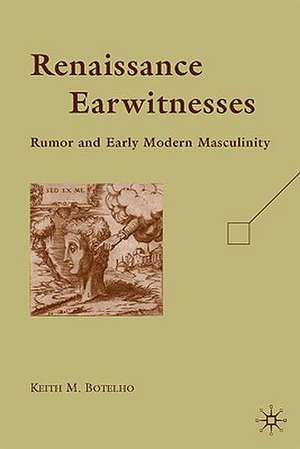 Renaissance Earwitnesses: Rumor and Early Modern Masculinity de K. Botelho