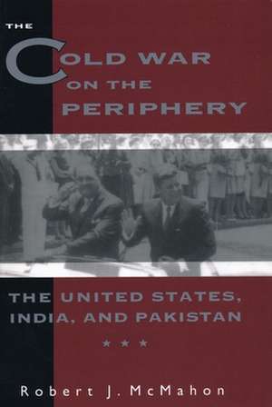 The Cold War on the Periphery – The United States, India & Pakistan de Robert Mcmahon