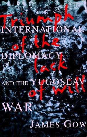 Triumph of the Lack of Will: International Diplomacy and the Yugoslav War de James Gow