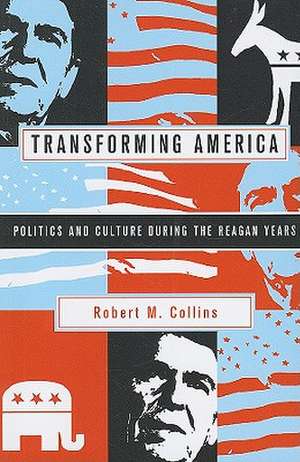 Transforming America – Politics and Culture During the Reagan Years de Robert M. Collins