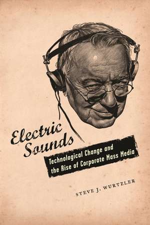 Electric Sounds – Technological Change and the Rise of Corporate Mass Media de Steve Wurtzler