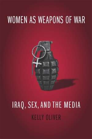 Women as Weapons of War – Iraq, Sex and the Media de Kelly Oliver