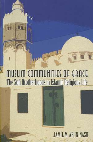 Muslim Communities of Grace – The Sufi Brotherhoods in Islamic Religious Life de Jamil Abun–nasr