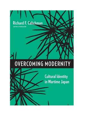 Overcoming Modernity – Cultural Identity in Wartime Japan de Richard F Calichman