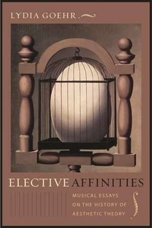 Elective Affinities – Musical Essays on the History of Aesthetic Theory de Lydia Goehr