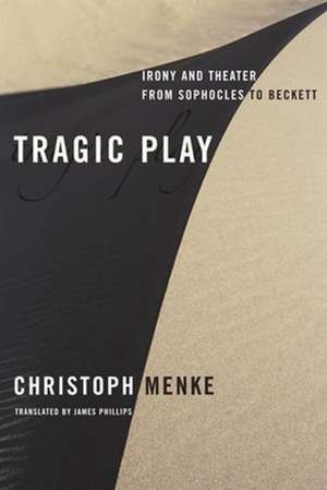 Tragic Play – Irony and Theater from Sophocles to Beckett de Christoph Menke