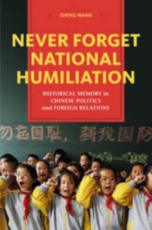 Never Forget National Humiliation – Historical Memory in Chinese Politics and Foreign Relations de Zheng Wang