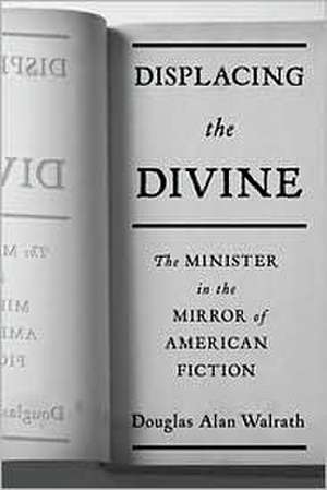 Displacing the Divine – The Minister in the Mirror of American Fiction de Douglas Alan Walrath