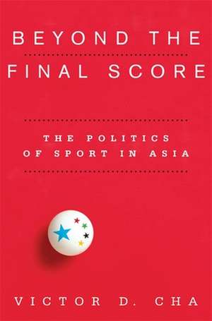 Beyond the Final Score – The Politics of Sport in Asia de Victor Cha