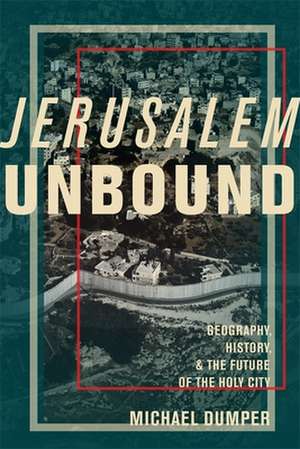 Jerusalem Unbound – Geography, History, and the Future of the Holy City de Michael Dumper