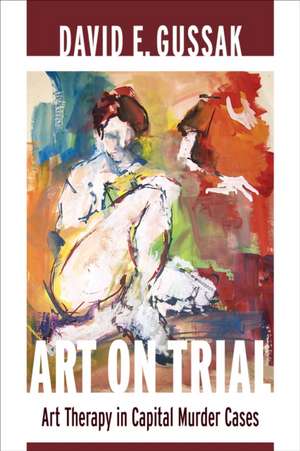 Art on Trial – Art Therapy in Capital Murder Cases de David Gussak