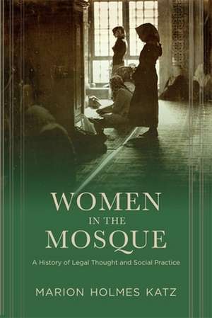 Women in the Mosque – A History of Legal Thought and Social Practice de Marion Holmes Katz