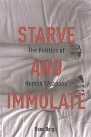 Starve and Immolate – The Politics of Human Weapons de Bargu Bargu